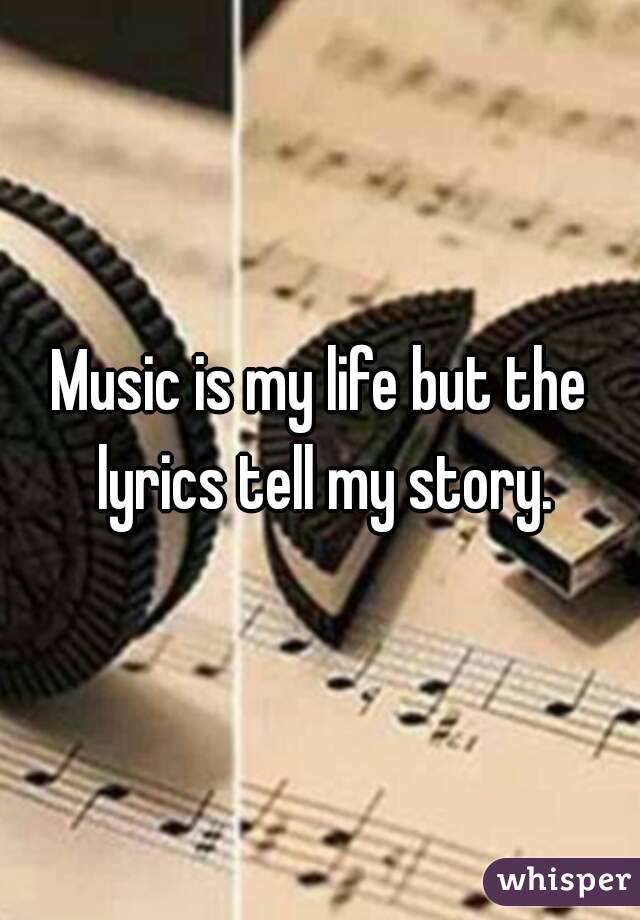 Music is my life but the lyrics tell my story.