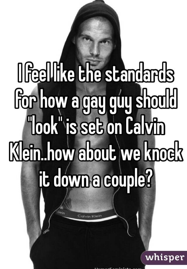 I feel like the standards for how a gay guy should "look" is set on Calvin Klein..how about we knock it down a couple? 