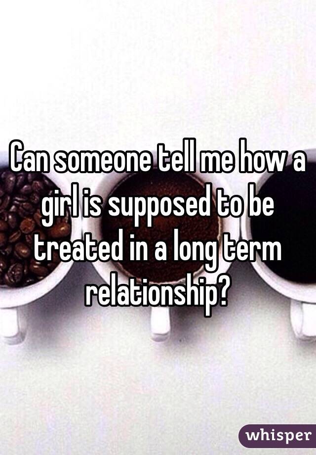 Can someone tell me how a girl is supposed to be treated in a long term relationship?