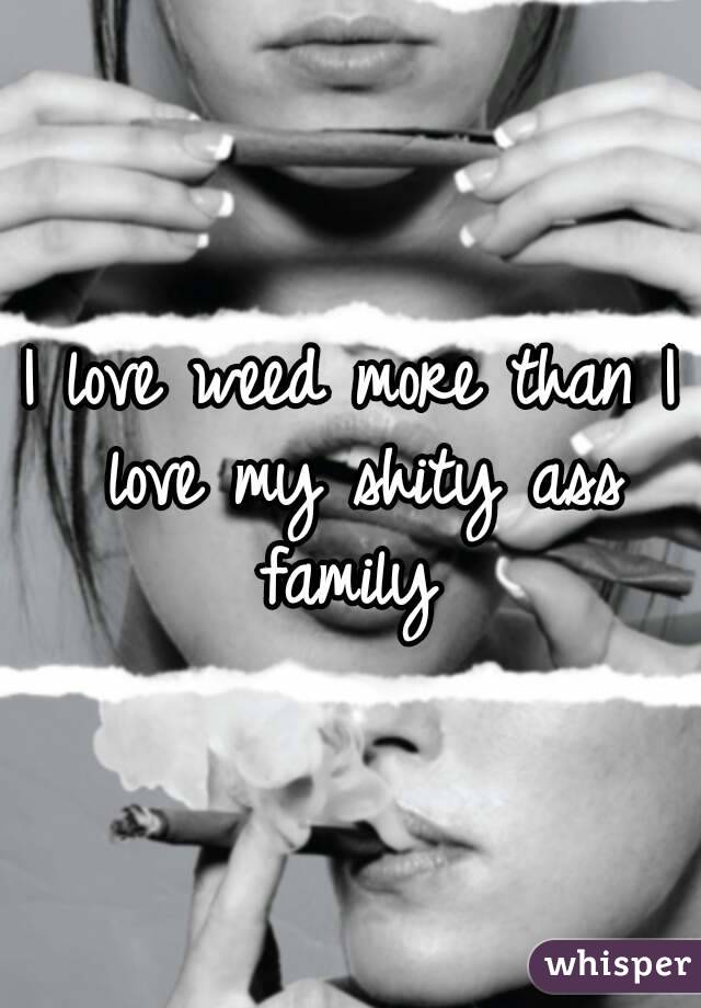 I love weed more than I love my shity ass family 