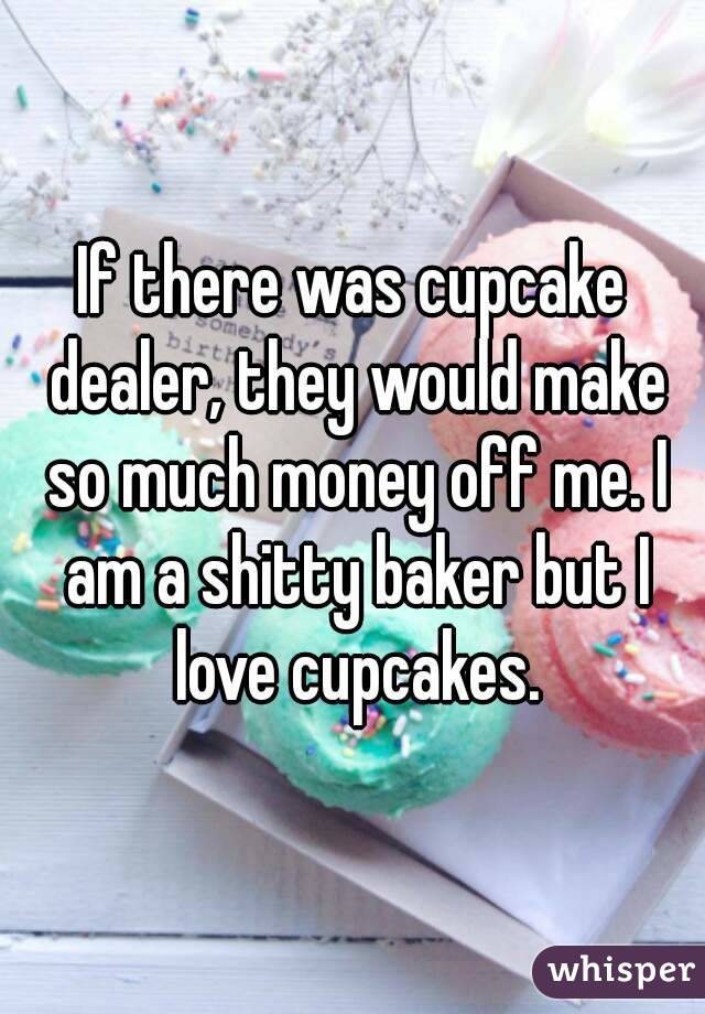 If there was cupcake dealer, they would make so much money off me. I am a shitty baker but I love cupcakes.