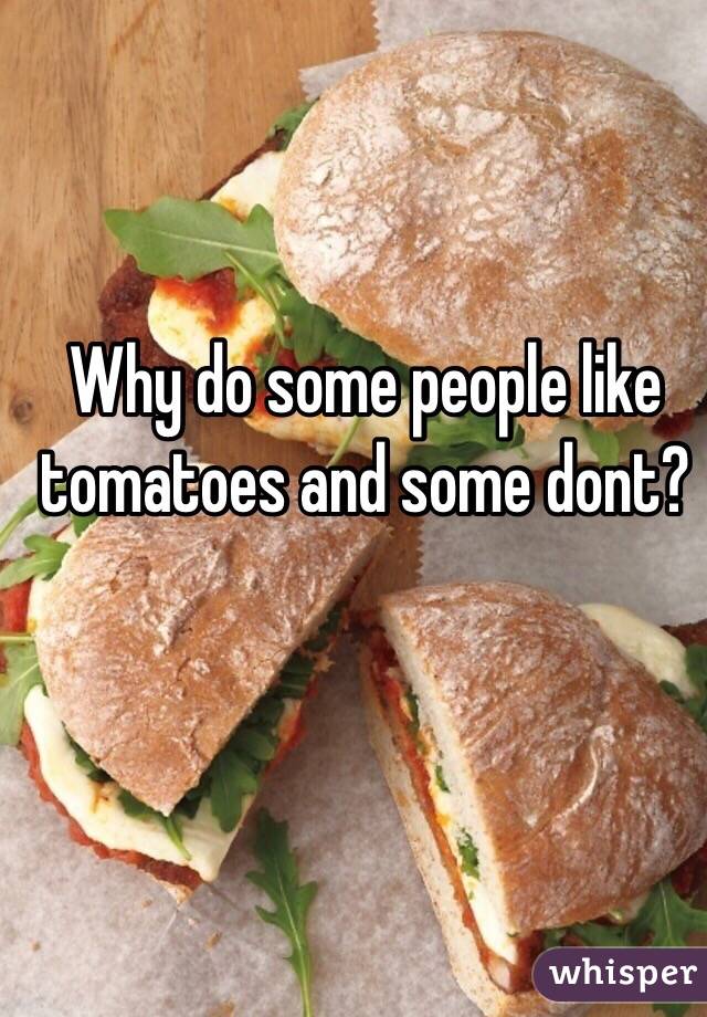 Why do some people like tomatoes and some dont?