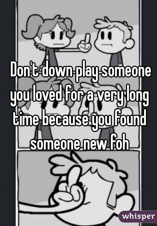  Don't down play someone you loved for a very long time because you found someone new foh