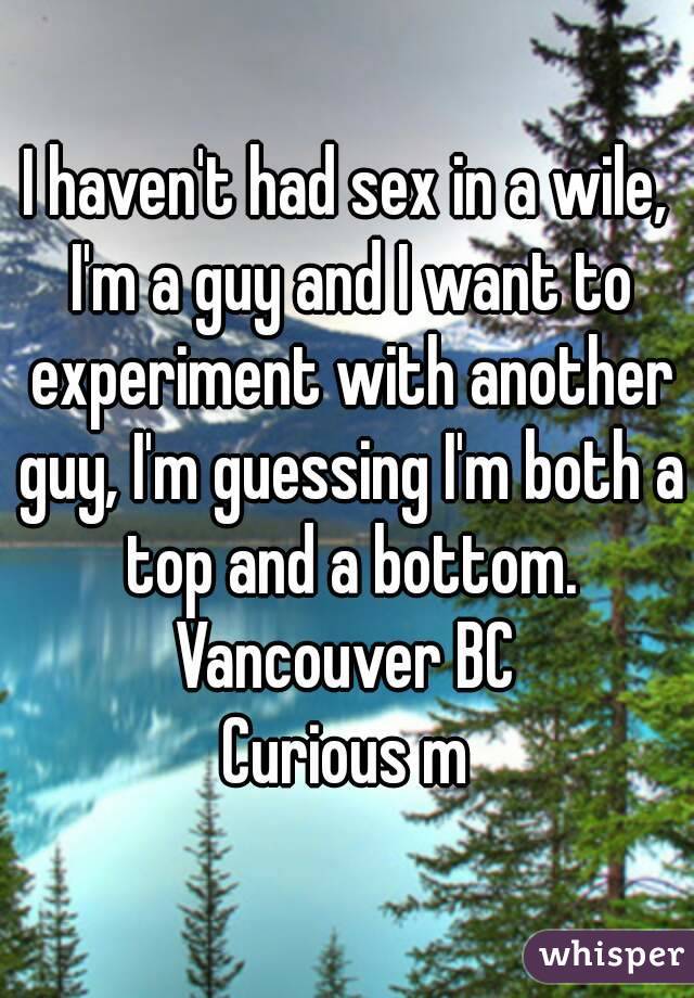 I haven't had sex in a wile, I'm a guy and I want to experiment with another guy, I'm guessing I'm both a top and a bottom.
Vancouver BC
Curious m