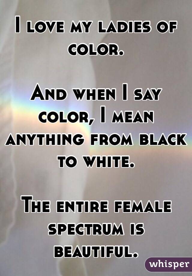 I love my ladies of color.  

And when I say color, I mean anything from black to white. 

The entire female spectrum is beautiful.  