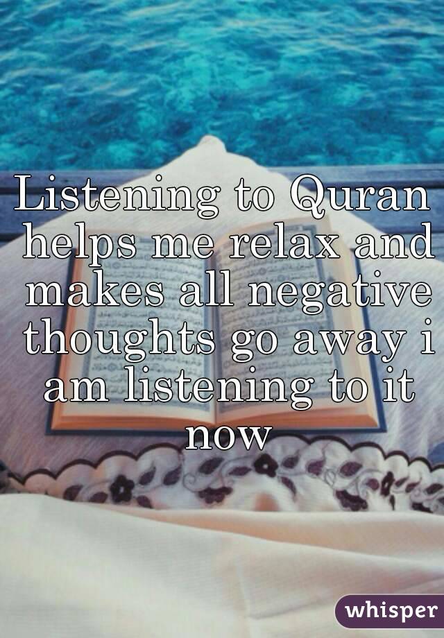 Listening to Quran helps me relax and makes all negative thoughts go away i am listening to it now