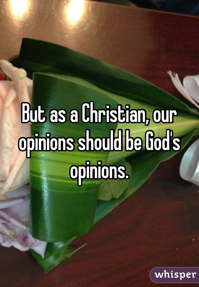 But as a Christian, our opinions should be God's opinions. 