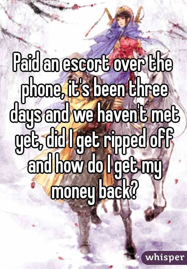 Paid an escort over the phone, it's been three days and we haven't met yet, did I get ripped off and how do I get my money back?