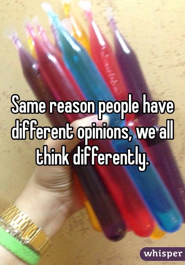 Same reason people have different opinions, we all think differently.