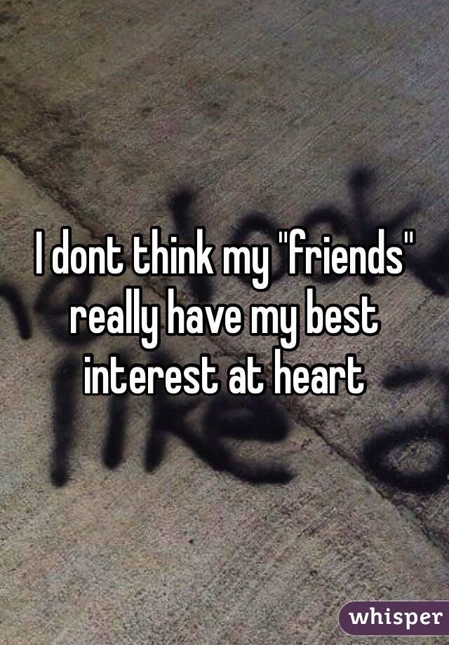 I dont think my "friends" really have my best interest at heart