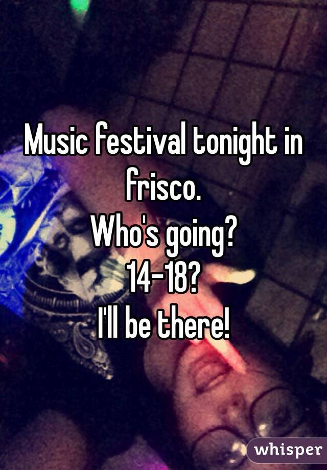 Music festival tonight in frisco.
Who's going?
14-18?
I'll be there!
