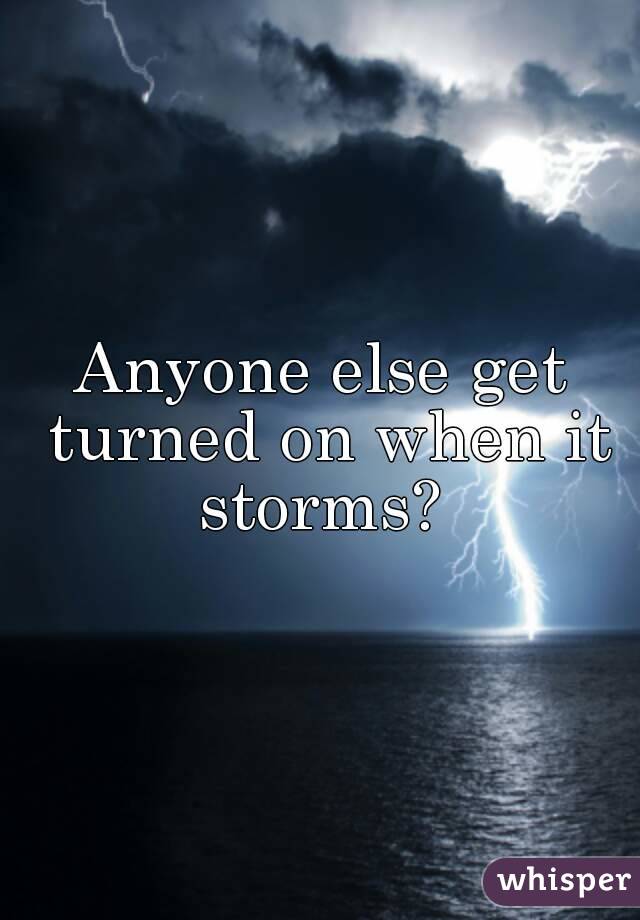 Anyone else get turned on when it storms? 