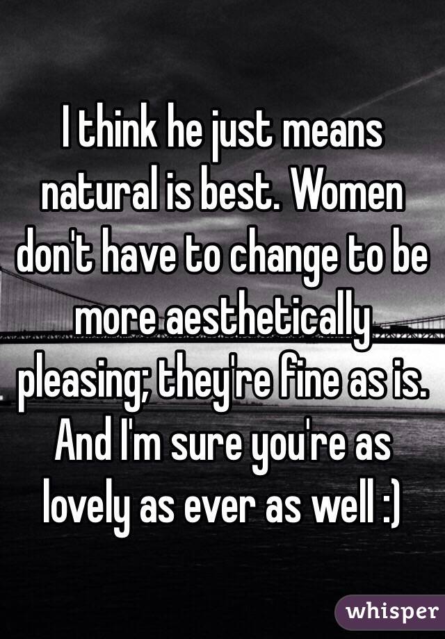 I think he just means natural is best. Women don't have to change to be more aesthetically pleasing; they're fine as is. And I'm sure you're as lovely as ever as well :)