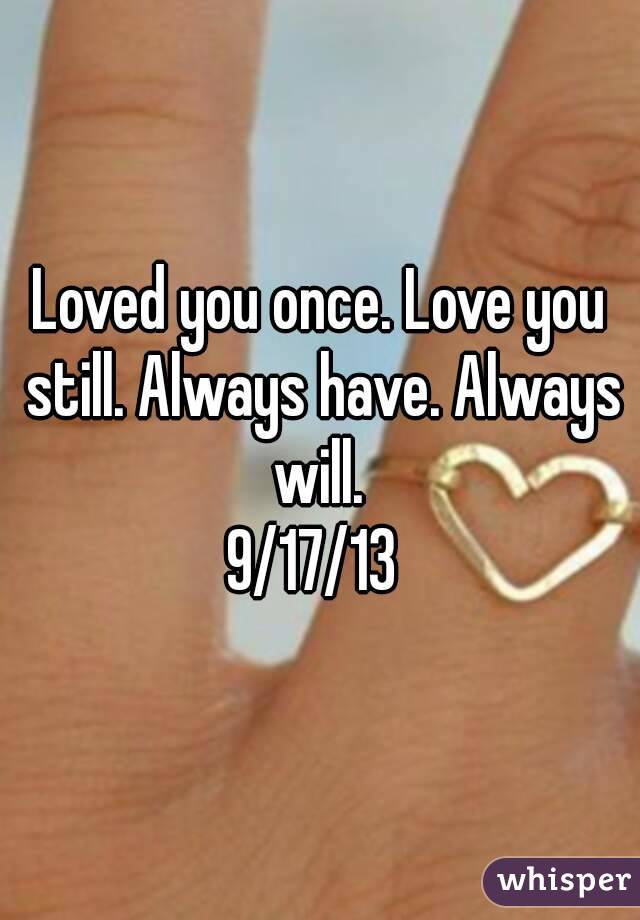 Loved you once. Love you still. Always have. Always will. 
9/17/13 