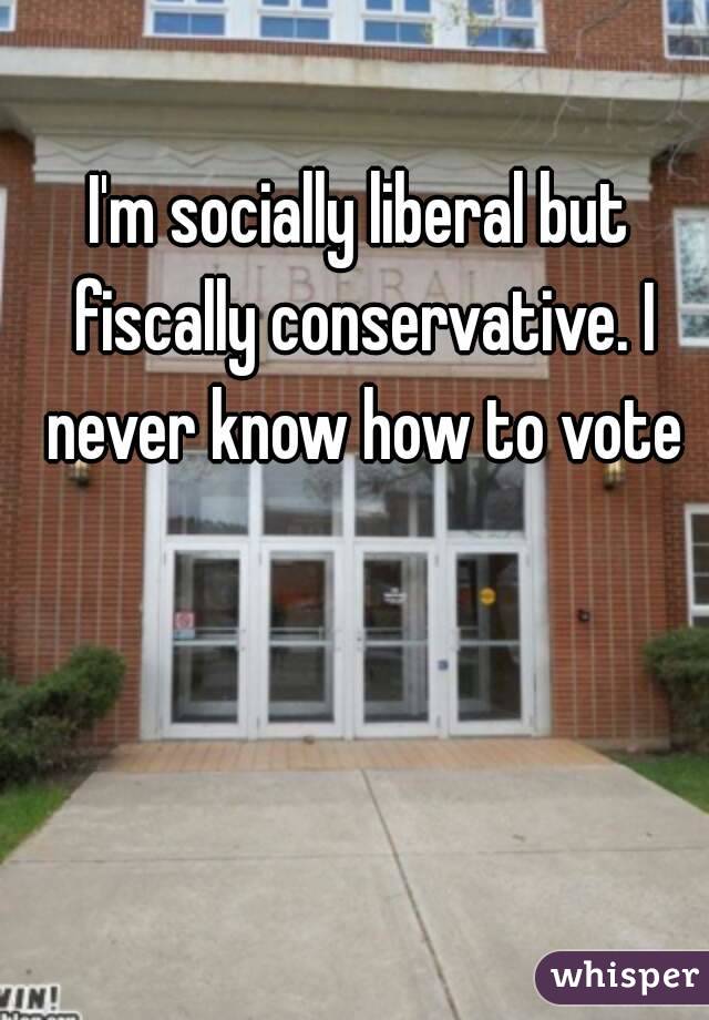 I'm socially liberal but fiscally conservative. I never know how to vote