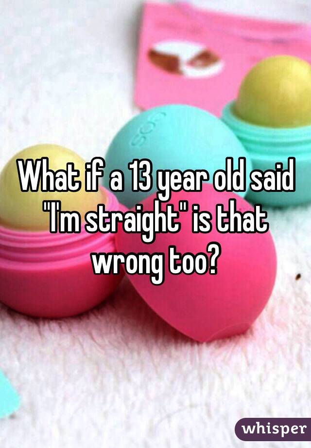 What if a 13 year old said "I'm straight" is that wrong too?