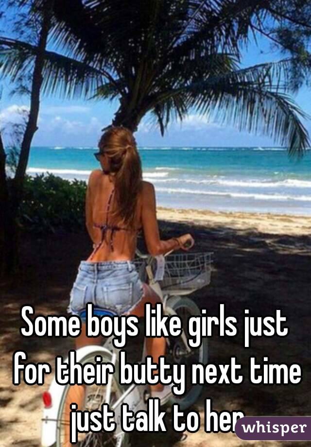 Some boys like girls just for their butty next time just talk to her