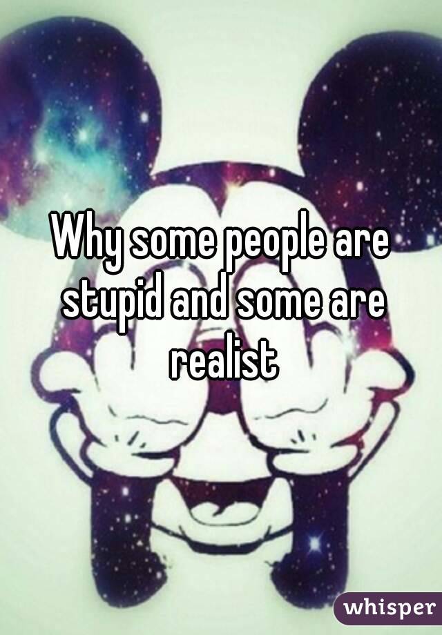 Why some people are stupid and some are realist