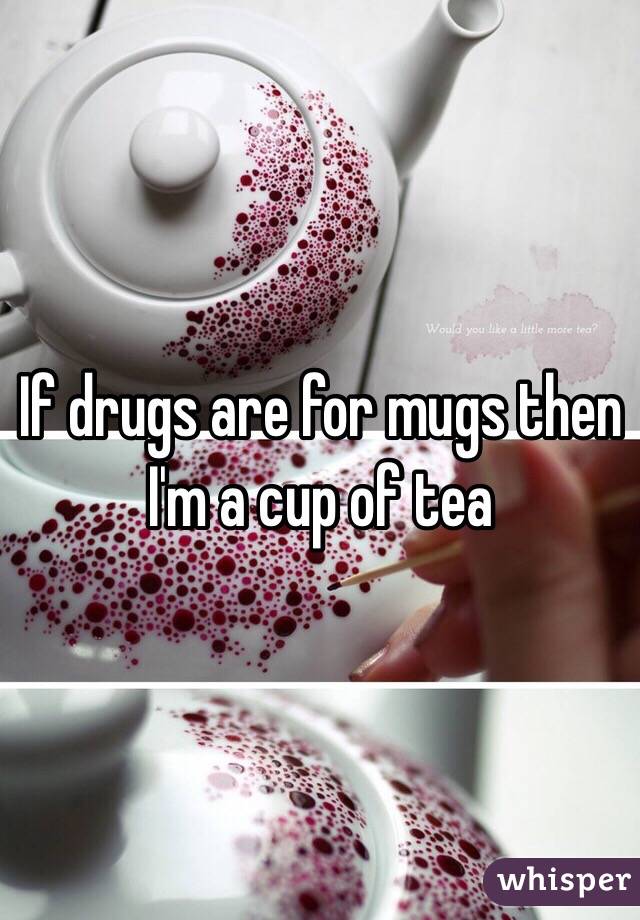 If drugs are for mugs then I'm a cup of tea 