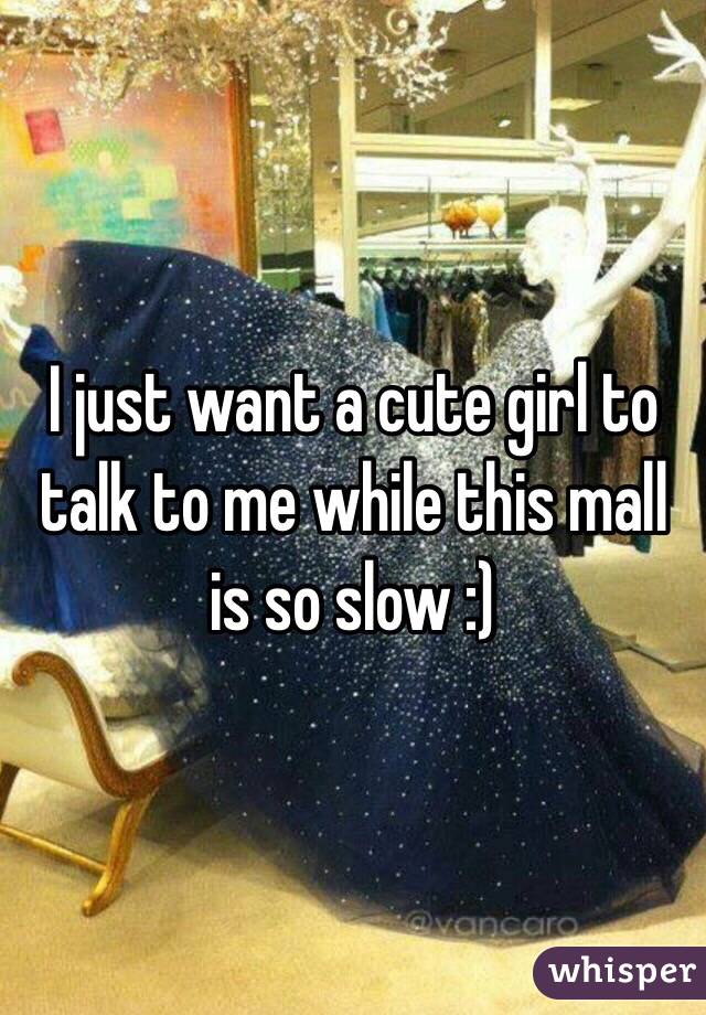 I just want a cute girl to talk to me while this mall is so slow :)