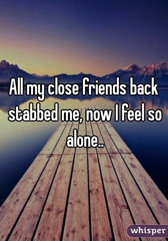 All my close friends back stabbed me, now I feel so alone..