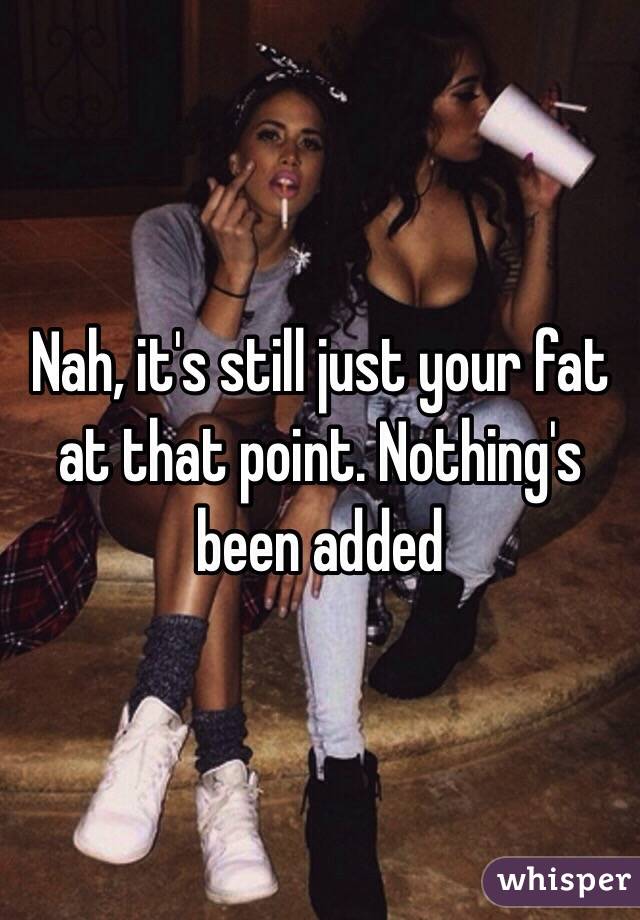 Nah, it's still just your fat at that point. Nothing's been added