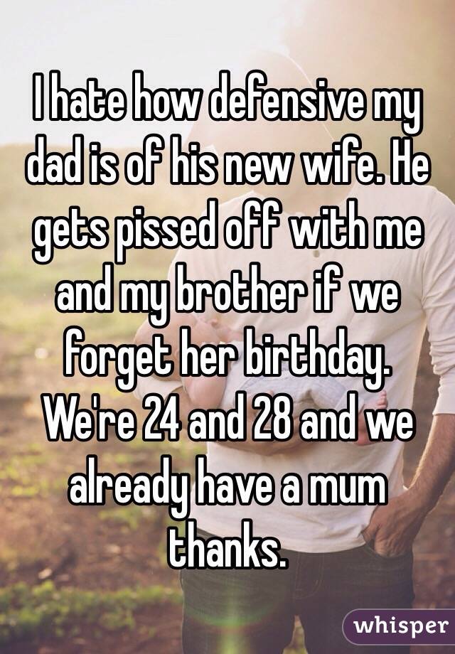 I hate how defensive my dad is of his new wife. He gets pissed off with me and my brother if we forget her birthday. 
We're 24 and 28 and we already have a mum thanks. 