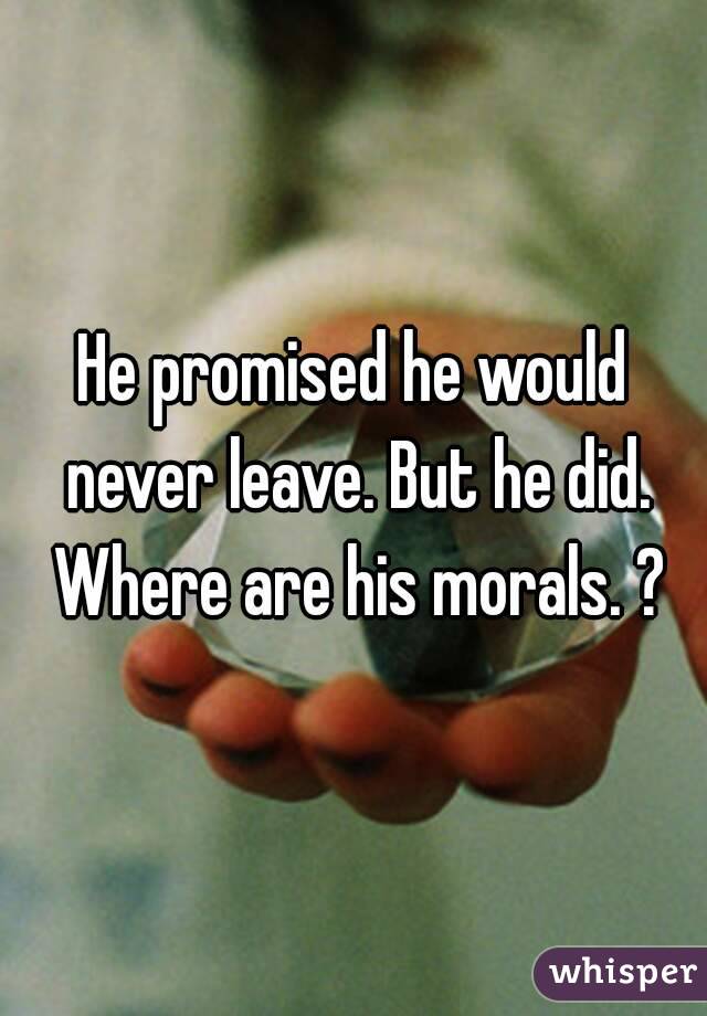 He promised he would never leave. But he did. Where are his morals. ?