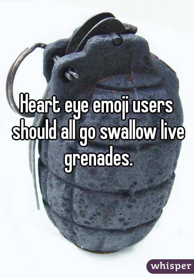 Heart eye emoji users should all go swallow live grenades.