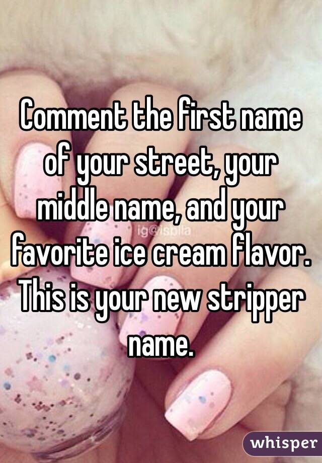 Comment the first name of your street, your middle name, and your favorite ice cream flavor. This is your new stripper name.