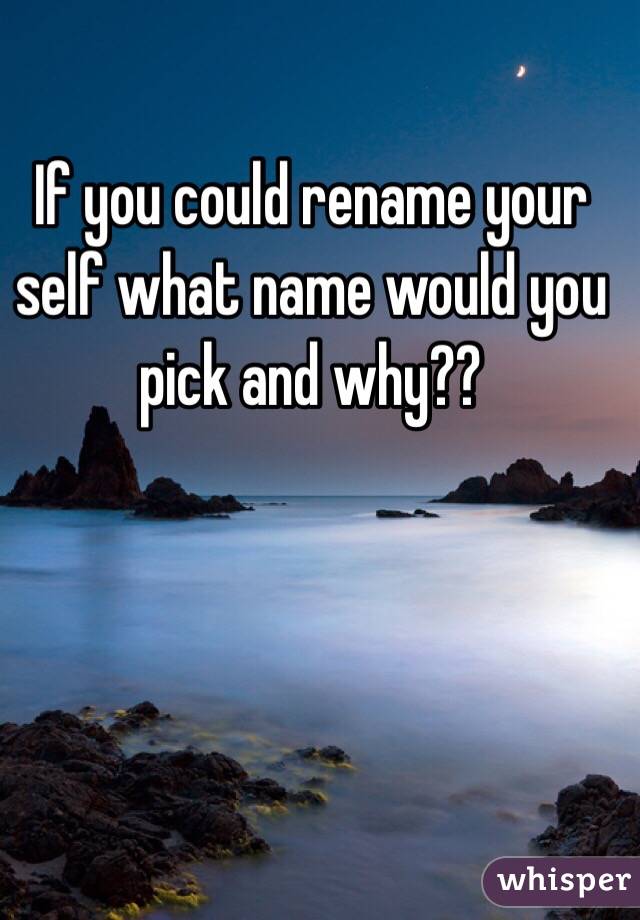 If you could rename your self what name would you pick and why?? 