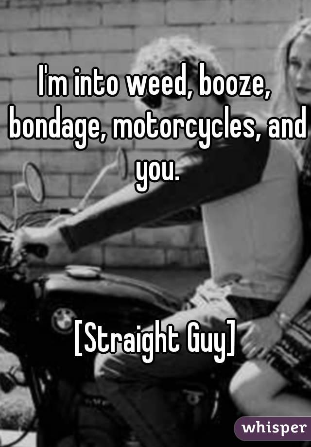 I'm into weed, booze, bondage, motorcycles, and you.



[Straight Guy]