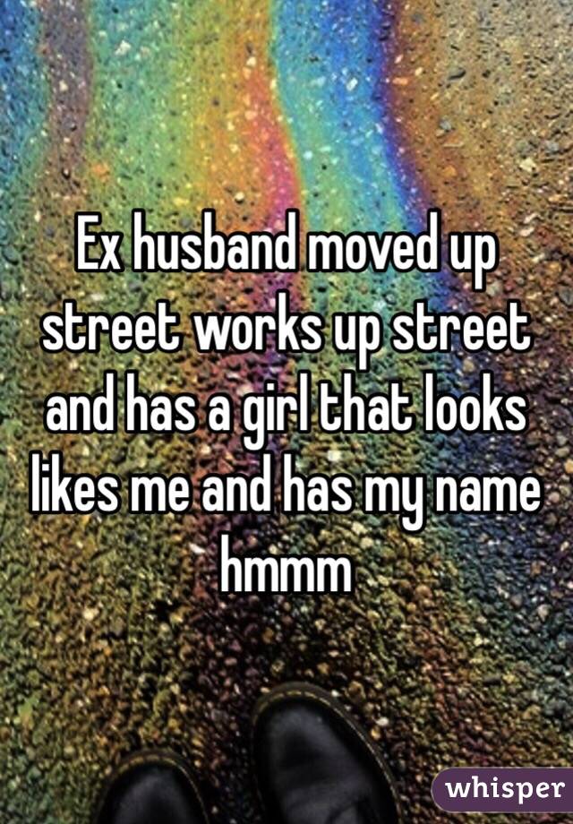 Ex husband moved up street works up street and has a girl that looks likes me and has my name hmmm 