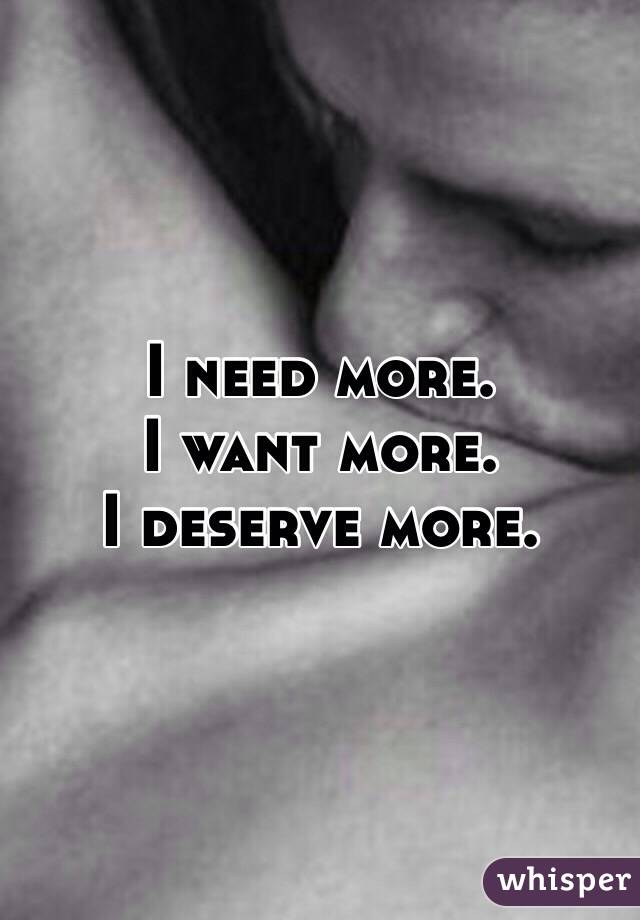 I need more. 
I want more. 
I deserve more. 