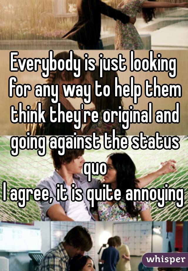 Everybody is just looking for any way to help them think they're original and going against the status quo
I agree, it is quite annoying