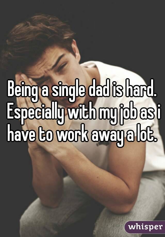 Being a single dad is hard. Especially with my job as i have to work away a lot. 