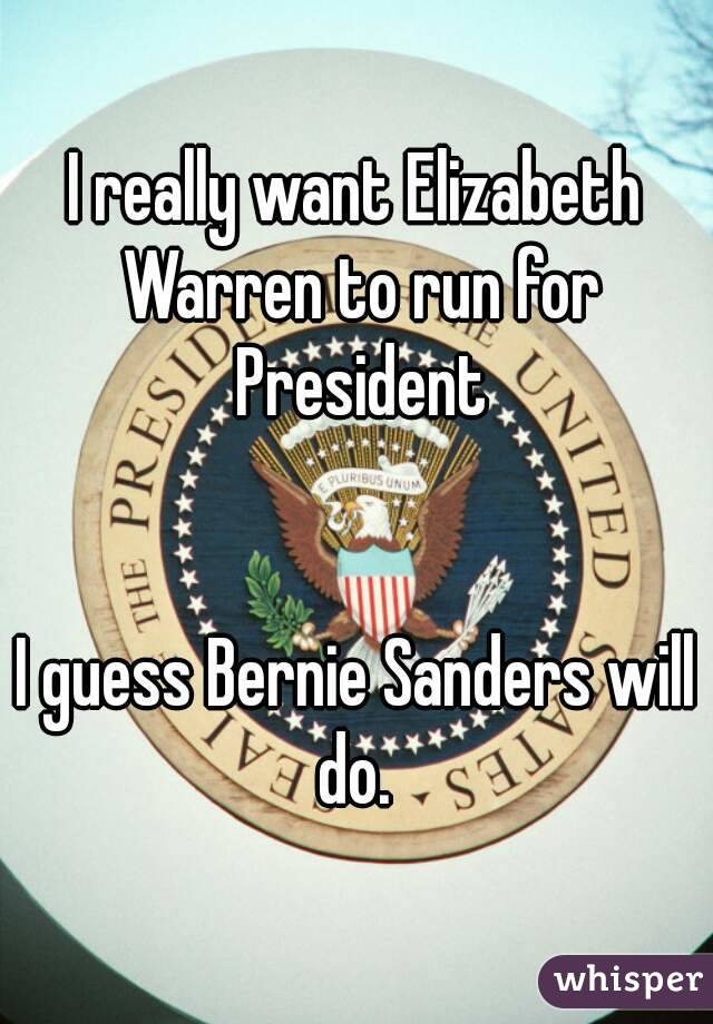 I really want Elizabeth Warren to run for President


I guess Bernie Sanders will do. 