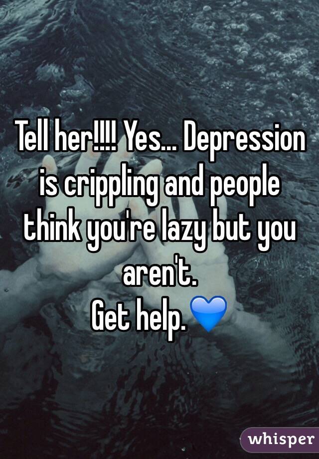 Tell her!!!! Yes... Depression is crippling and people think you're lazy but you aren't.  
Get help.💙