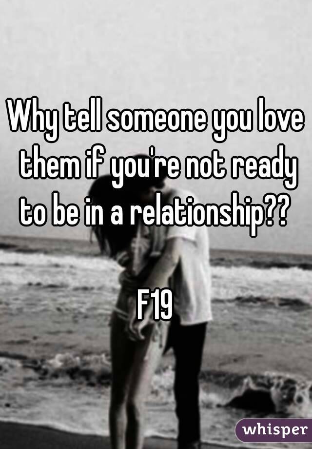 Why tell someone you love them if you're not ready to be in a relationship?? 

F19