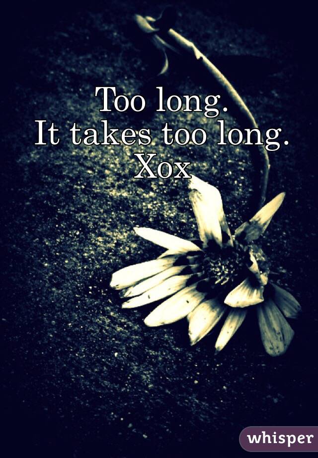 Too long. 
It takes too long.
Xox