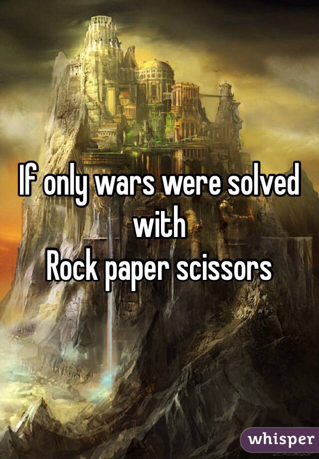 If only wars were solved with 
Rock paper scissors 