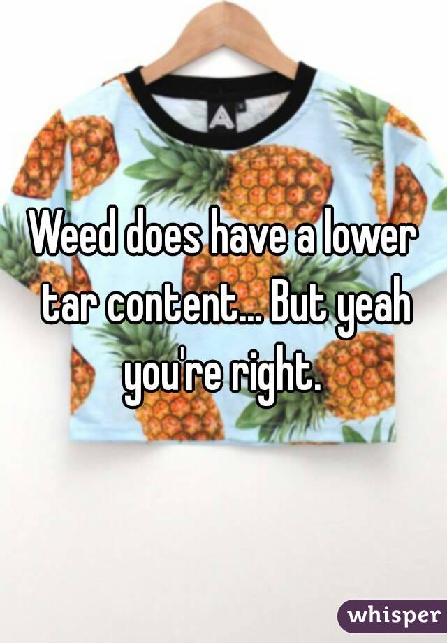 Weed does have a lower tar content... But yeah you're right. 