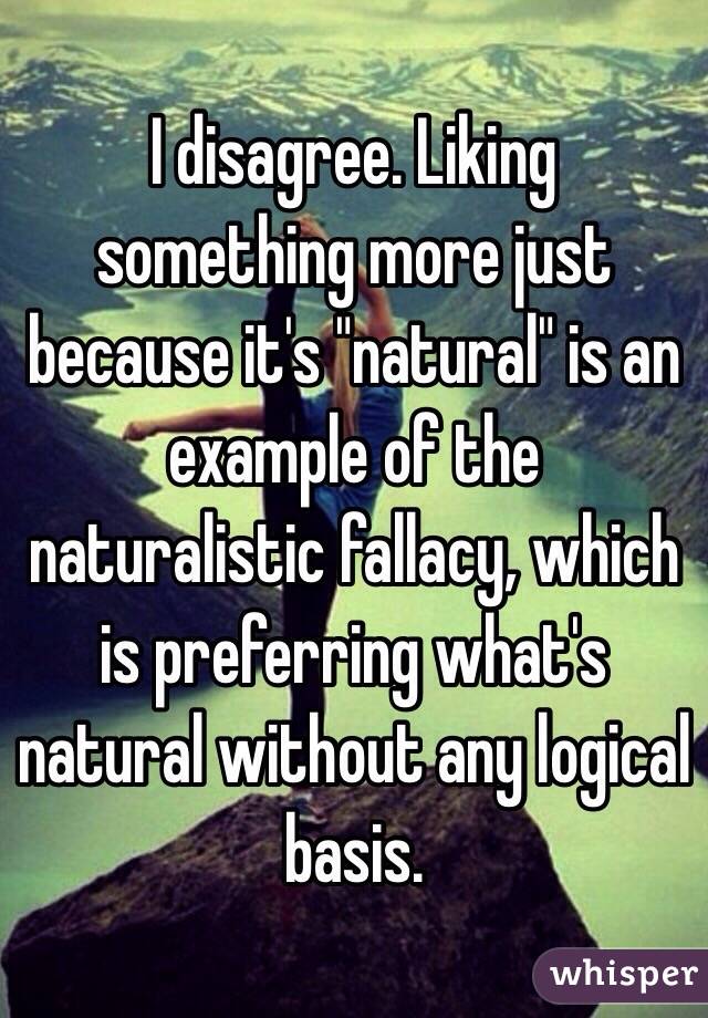 I disagree. Liking something more just because it's "natural" is an example of the naturalistic fallacy, which is preferring what's natural without any logical basis.