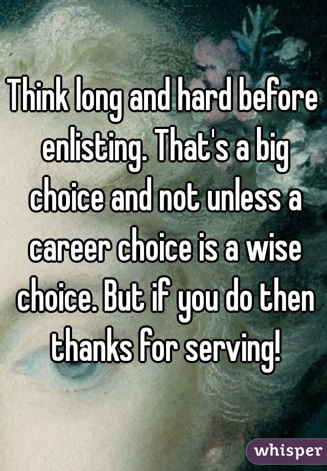 Think long and hard before enlisting. That's a big choice and not unless a career choice is a wise choice. But if you do then thanks for serving!