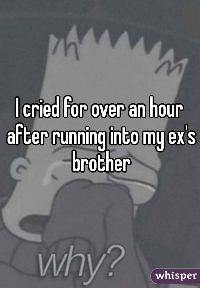 I cried for over an hour after running into my ex's brother