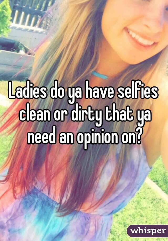 Ladies do ya have selfies clean or dirty that ya need an opinion on?