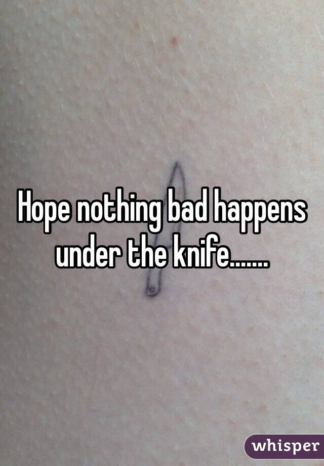 Hope nothing bad happens under the knife.......