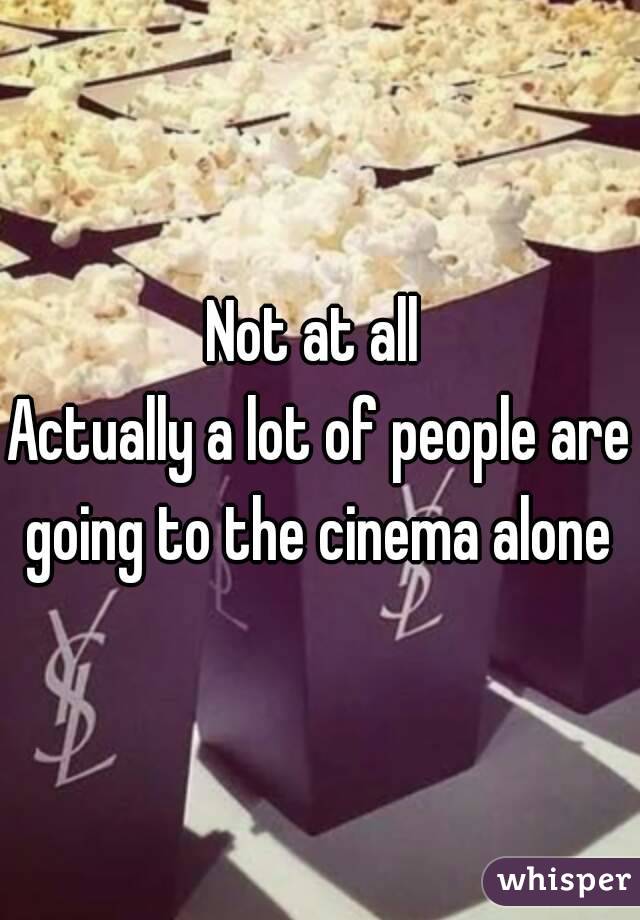 Not at all 
Actually a lot of people are going to the cinema alone 