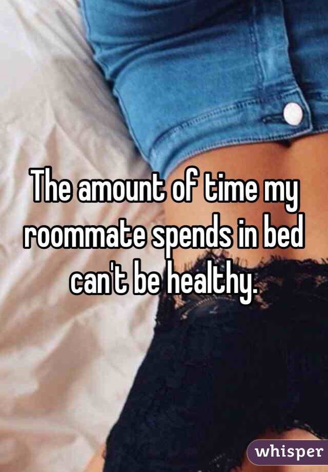 The amount of time my roommate spends in bed can't be healthy.