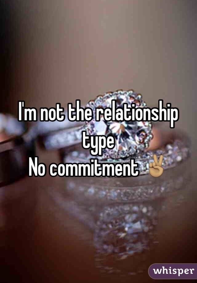 I'm not the relationship type 
No commitment ✌🏽️